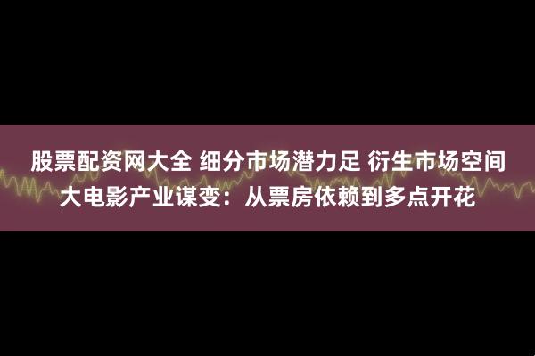 股票配资网大全 细分市场潜力足 衍生市场空间大电影产业谋变：从票房依赖到多点开花