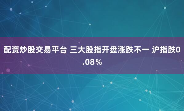 配资炒股交易平台 三大股指开盘涨跌不一 沪指跌0.08％