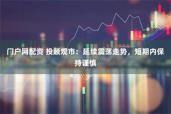 门户网配资 投顾观市：延续震荡走势，短期内保持谨慎