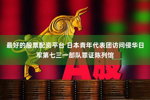 最好的股票配资平台 日本青年代表团访问侵华日军第七三一部队罪证陈列馆