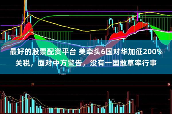 最好的股票配资平台 美牵头6国对华加征200%关税，面对中方警告，没有一国敢草率行事