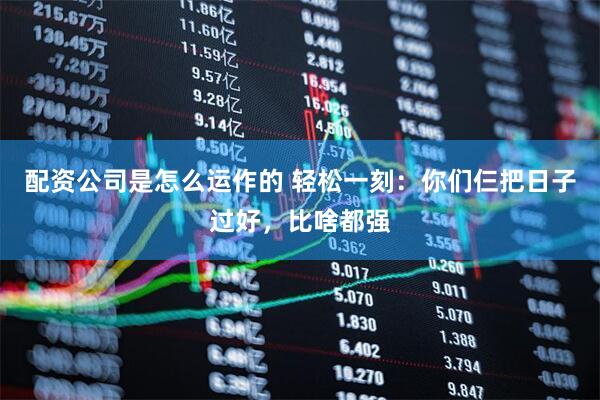 配资公司是怎么运作的 轻松一刻：你们仨把日子过好，比啥都强