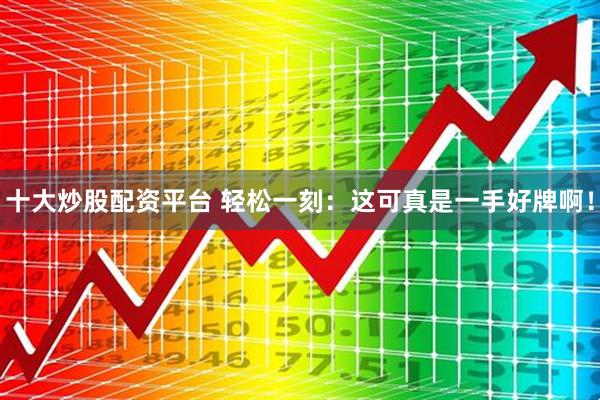 十大炒股配资平台 轻松一刻：这可真是一手好牌啊！