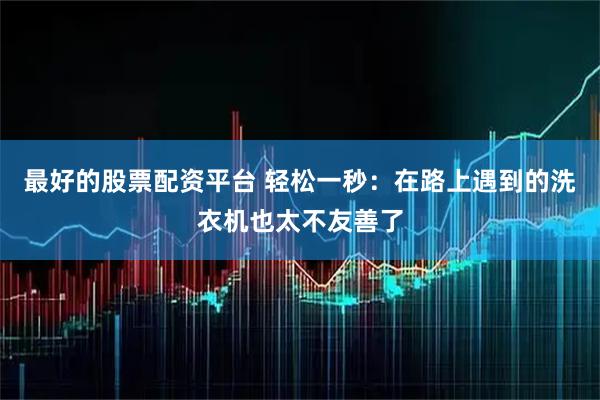 最好的股票配资平台 轻松一秒：在路上遇到的洗衣机也太不友善了