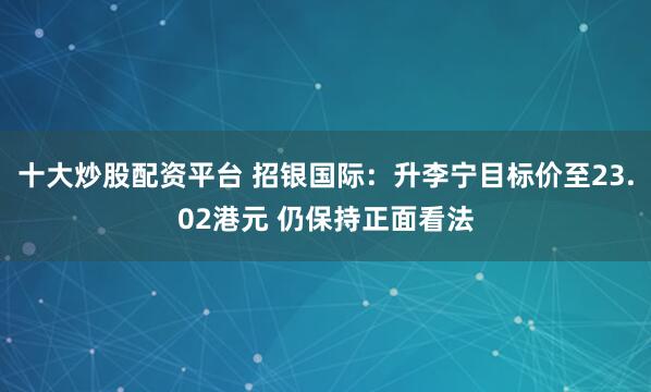 十大炒股配资平台 招银国际：升李宁目标价至23.02港元 仍保持正面看法