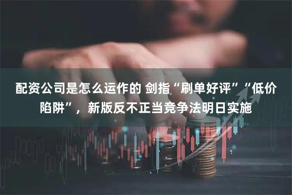 配资公司是怎么运作的 剑指“刷单好评”“低价陷阱”，新版反不正当竞争法明日实施