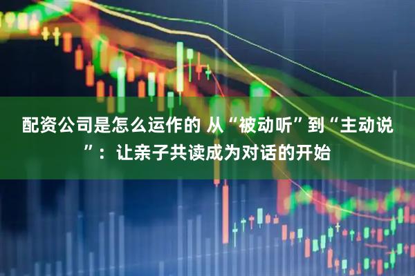 配资公司是怎么运作的 从“被动听”到“主动说”：让亲子共读成为对话的开始