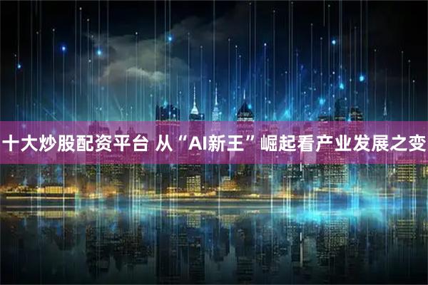 十大炒股配资平台 从“AI新王”崛起看产业发展之变