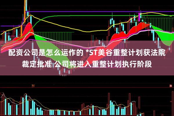 配资公司是怎么运作的 *ST美谷重整计划获法院裁定批准 公司将进入重整计划执行阶段