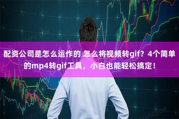 配资公司是怎么运作的 怎么将视频转gif？4个简单的mp4转gif工具，小白也能轻松搞定！