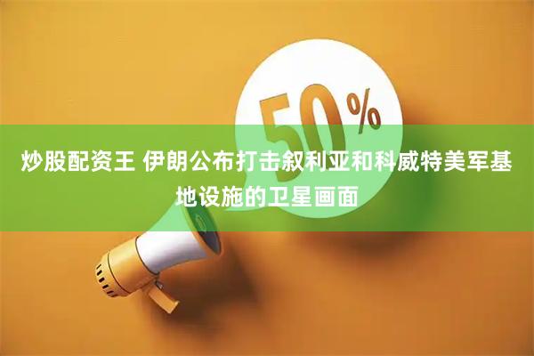 炒股配资王 伊朗公布打击叙利亚和科威特美军基地设施的卫星画面