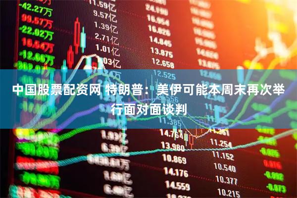 中国股票配资网 特朗普：美伊可能本周末再次举行面对面谈判