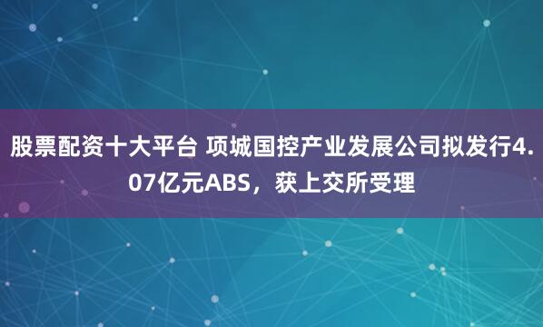 股票配资十大平台 项城国控产业发展公司拟发行4.07亿元ABS，获上交所受理