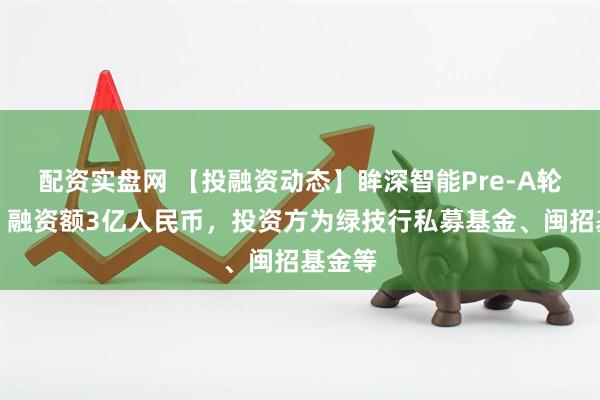 配资实盘网 【投融资动态】眸深智能Pre-A轮融资，融资额3亿人民币，投资方为绿技行私募基金、闽招基金等