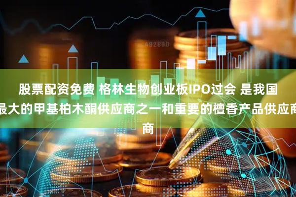 股票配资免费 格林生物创业板IPO过会 是我国最大的甲基柏木酮供应商之一和重要的檀香产品供应商