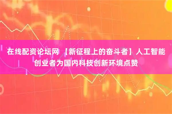 在线配资论坛网 【新征程上的奋斗者】人工智能创业者为国内科技创新环境点赞
