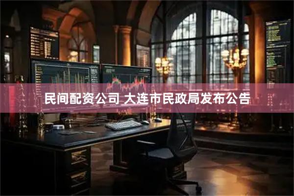 民间配资公司 大连市民政局发布公告