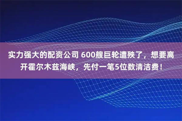 实力强大的配资公司 600艘巨轮遭殃了，想要离开霍尔木兹海峡，先付一笔5位数清洁费！