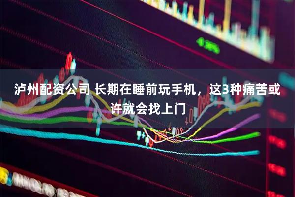 泸州配资公司 长期在睡前玩手机，这3种痛苦或许就会找上门