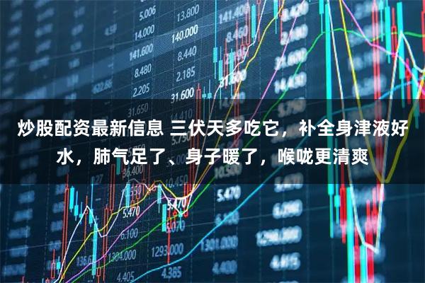 炒股配资最新信息 三伏天多吃它，补全身津液好水，肺气足了、身子暖了，喉咙更清爽