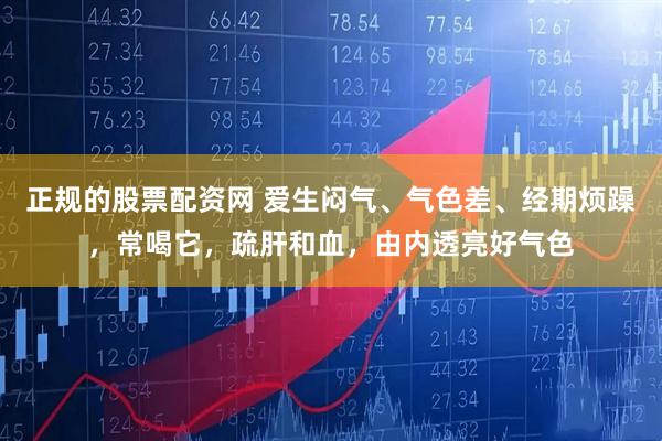 正规的股票配资网 爱生闷气、气色差、经期烦躁，常喝它，疏肝和血，由内透亮好气色