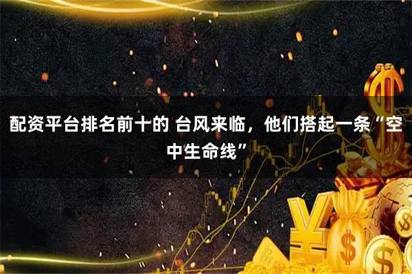 配资平台排名前十的 台风来临，他们搭起一条“空中生命线”