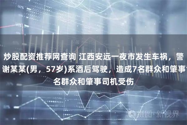 炒股配资推荐网查询 江西安远一夜市发生车祸，警方通报：谢某某(男，57岁)系酒后驾驶，造成7名群众和肇事司机受伤